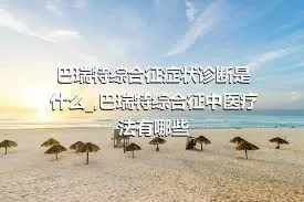 巴瑞特综合征症状诊断是什么_,巴瑞特综合征中医疗法有哪些