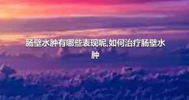 肠壁水肿有哪些表现呢,如何治疗肠壁水肿