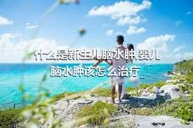 什么是新生儿脑水肿,婴儿脑水肿该怎么治疗_