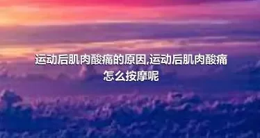 运动后肌肉酸痛的原因,运动后肌肉酸痛怎么按摩呢