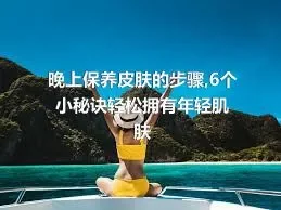 晚上保养皮肤的步骤,6个小秘诀轻松拥有年轻肌肤