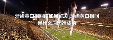 牙齿黄白相间该如何解决_牙齿黄白相间是什么原因造成的