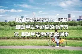 脚趾甲发黑疼痛什么原因_脚趾甲发黑疼痛的治疗方法