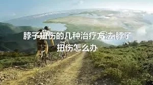 脖子扭伤的几种治疗方法,脖子扭伤怎么办