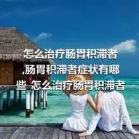 怎么治疗肠胃积滞者_肠胃积滞者症状有哪些