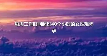 每周工作时间超过40个小时的女性难怀孕