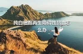 纯白细胞再生障碍性贫血怎么办