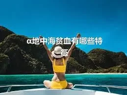 α地中海贫血有哪些特征