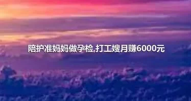 陪护准妈妈做孕检,打工嫂月赚6000元