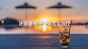 牙龈萎缩牙周炎怎么治疗