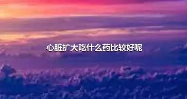 心脏扩大吃什么药比较好呢