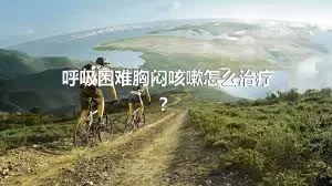 呼吸困难胸闷咳嗽怎么治疗？