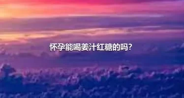 怀孕能喝姜汁红糖的吗？