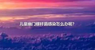 儿童幽门螺杆菌感染怎么办呢？