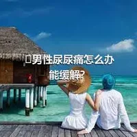 ​男性尿尿痛怎么办能缓解？