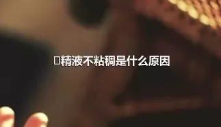 ​精液不粘稠是什么原因