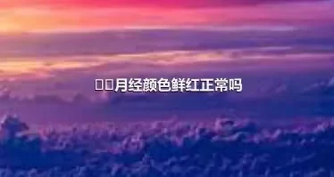 ​﻿月经颜色鲜红正常吗