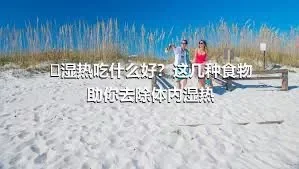 ​湿热吃什么好？这几种食物助你去除体内湿热