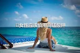 ​女性应该慎用高锰酸钾