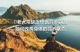 ​老人常缺乏什么营养以及如何改善身体的营养状态