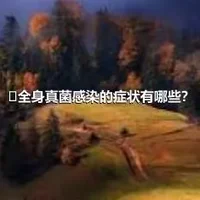 ​全身真菌感染的症状有哪些？