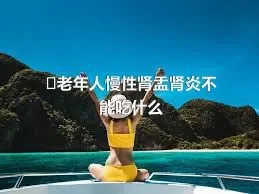 ​老年人慢性肾盂肾炎不能吃什么