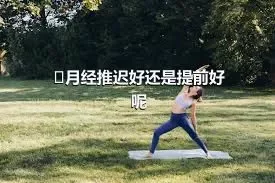 ​月经推迟好还是提前好呢