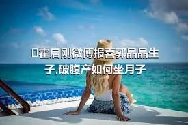 ​霍启刚微博报喜郭晶晶生子,破腹产如何坐月子