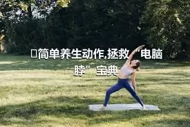 ​简单养生动作,拯救“电脑脖”宝典