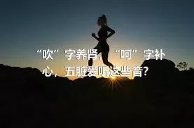 “吹”字养肾，“呵”字补心，五脏爱听这些音？