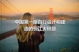 中国第一座自行设计和建造的长江大桥是