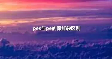 pes与pe的保鲜袋区别