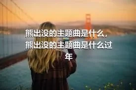 熊出没的主题曲是什么，熊出没的主题曲是什么过年