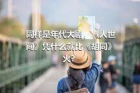 同样是年代大剧，《人世间》凭什么就比《胡同》火？