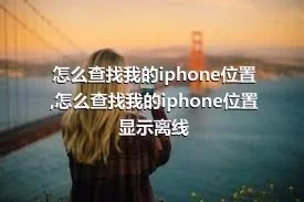 怎么查找我的iphone位置,怎么查找我的iphone位置显示离线