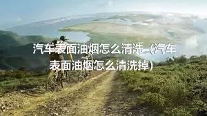 汽车表面油烟怎么清洗（汽车表面油烟怎么清洗掉）