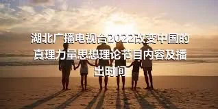 湖北广播电视台2022改变中国的真理力量思想理论节目内容及播出时间
