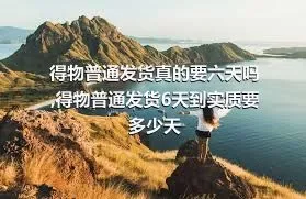 得物普通发货真的要六天吗,得物普通发货6天到实质要多少天