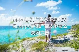 oppo手机广告太多怎么关闭,oppo手机广告太多怎么关闭广告