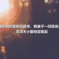 刘强东明州案明日庭审，携妻子一同现身法庭，章泽天小腹明显隆起