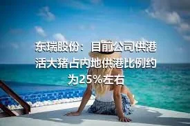 东瑞股份：目前公司供港活大猪占内地供港比例约为25%左右