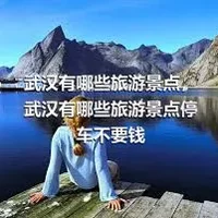 武汉有哪些旅游景点，武汉有哪些旅游景点停车不要钱