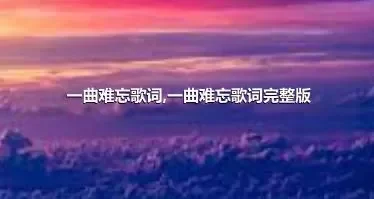 一曲难忘歌词,一曲难忘歌词完整版