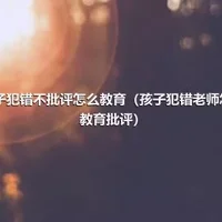 孩子犯错不批评怎么教育（孩子犯错老师怎么教育批评）