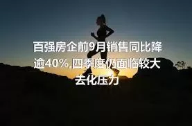 百强房企前9月销售同比降逾40%,四季度仍面临较大去化压力