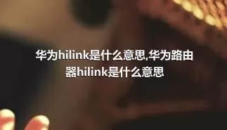 华为hilink是什么意思,华为路由器hilink是什么意思