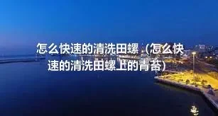 怎么快速的清洗田螺（怎么快速的清洗田螺上的青苔）