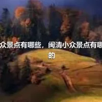 闽清小众景点有哪些，闽清小众景点有哪些免费的