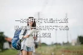 一体机开不了机是什么原因,电脑一体机开不了机是什么原因