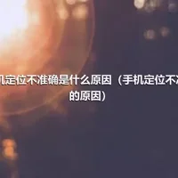 手机定位不准确是什么原因（手机定位不准确的原因）